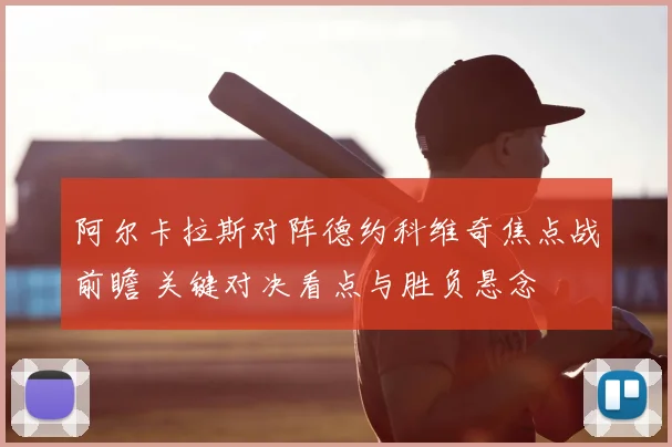 阿尔卡拉斯对阵德约科维奇焦点战前瞻 关键对决看点与胜负悬念