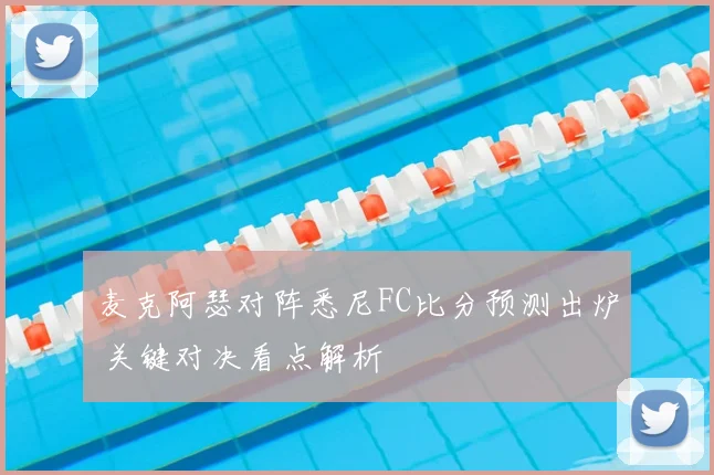 麦克阿瑟对阵悉尼FC比分预测出炉 关键对决看点解析