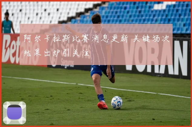 阿尔卡拉斯比赛消息更新 关键场次结果出炉引关注