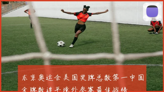 东京奥运会美国奖牌总数第一中国金牌数追平境外参赛最佳战绩