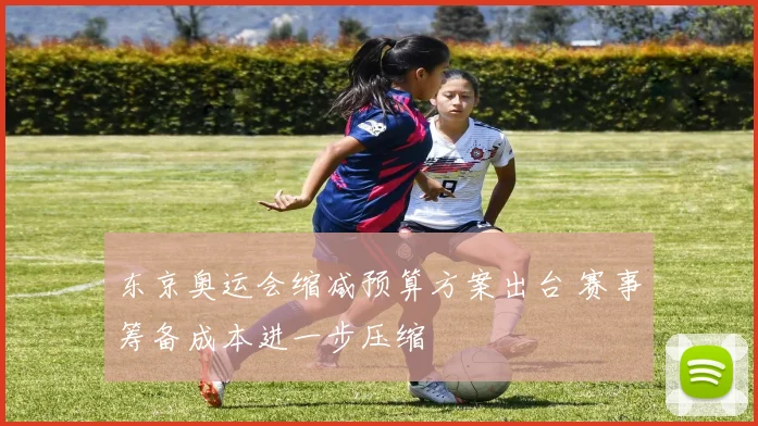 东京奥运会缩减预算方案出台 赛事筹备成本进一步压缩