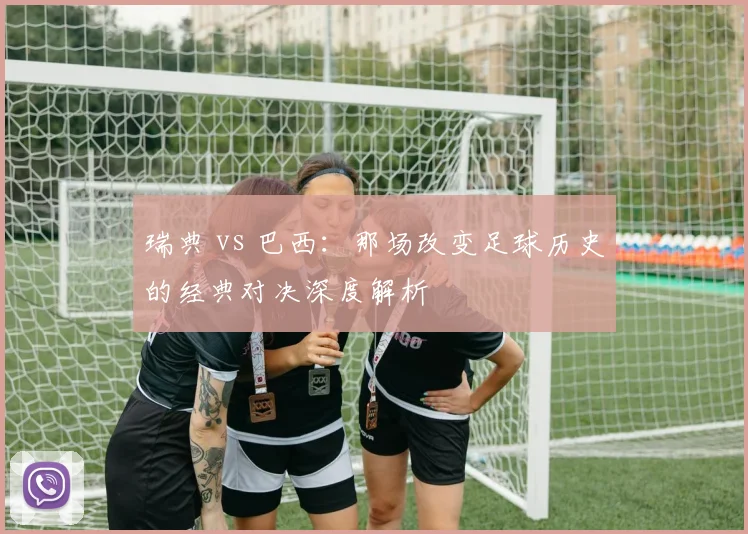 瑞典 vs 巴西:那场改变足球历史的经典对决深度解析