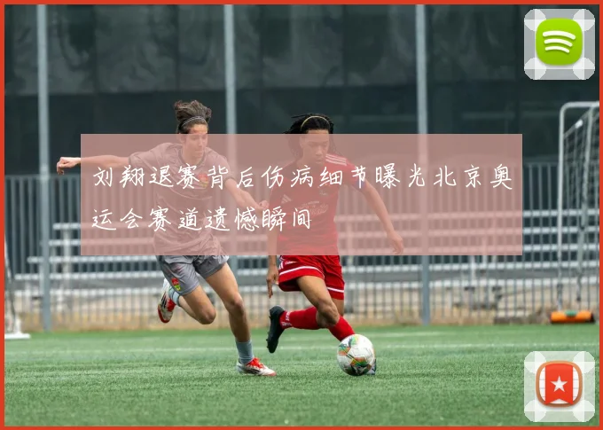 刘翔退赛背后伤病细节曝光北京奥运会赛道遗憾瞬间