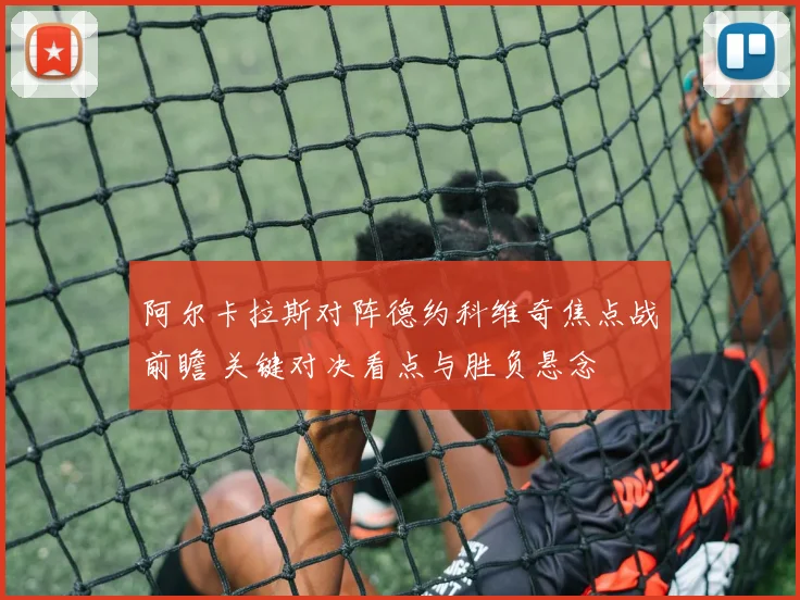 阿尔卡拉斯对阵德约科维奇焦点战前瞻 关键对决看点与胜负悬念