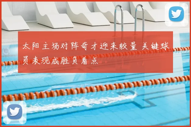 太阳主场对阵奇才迎来较量 关键球员表现成胜负看点