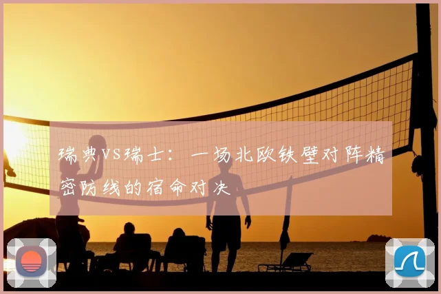 瑞典vs瑞士:一场北欧铁壁对阵精密防线的宿命对决