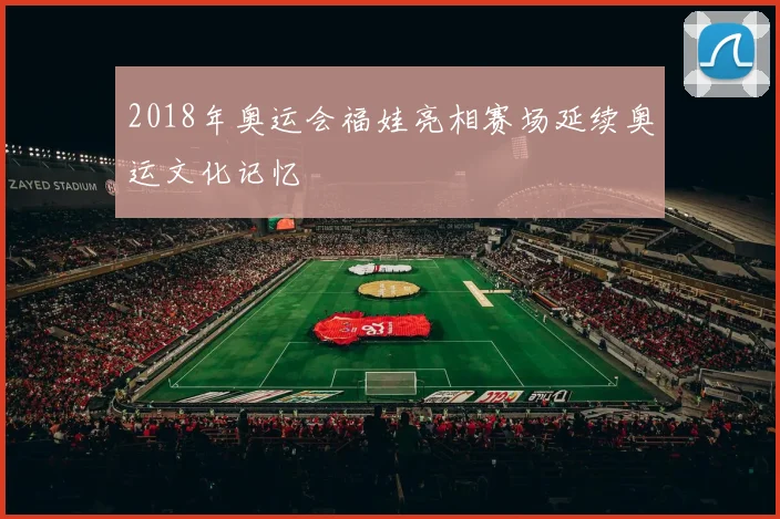 2018年奥运会福娃亮相赛场延续奥运文化记忆