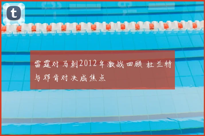 雷霆对马刺2012年激战回顾 杜兰特与邓肯对决成焦点
