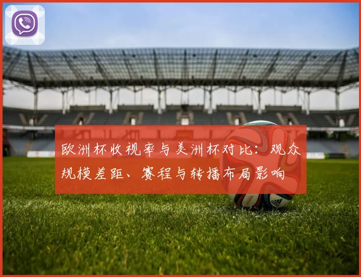 欧洲杯收视率与美洲杯对比：观众规模差距、赛程与转播布局影响
