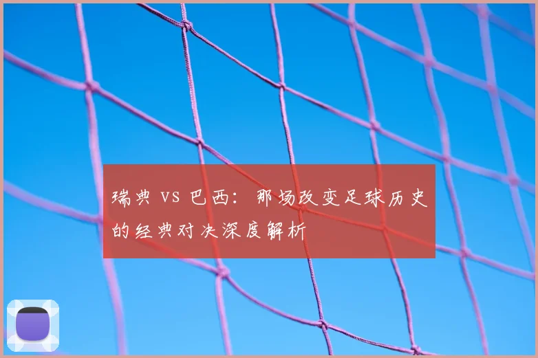 瑞典 vs 巴西:那场改变足球历史的经典对决深度解析