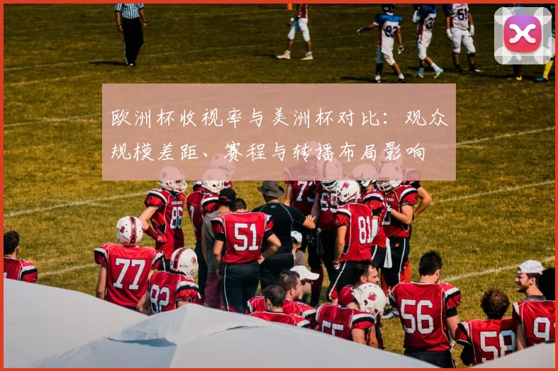 欧洲杯收视率与美洲杯对比：观众规模差距、赛程与转播布局影响