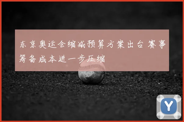 东京奥运会缩减预算方案出台 赛事筹备成本进一步压缩