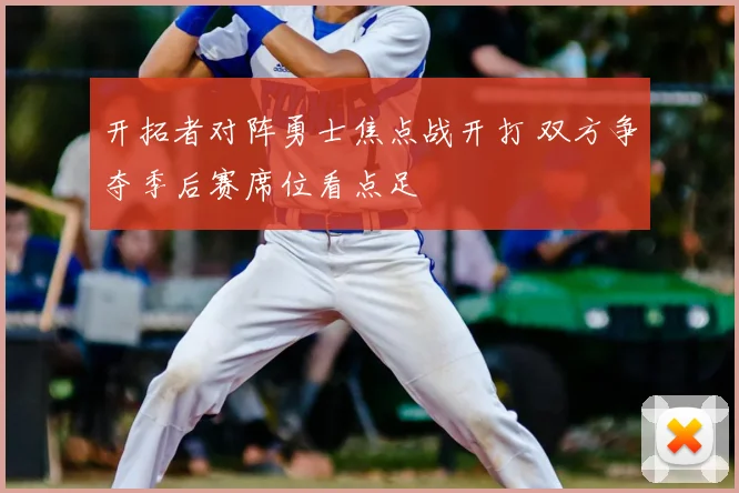 开拓者对阵勇士焦点战开打 双方争夺季后赛席位看点足