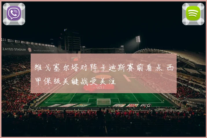 维戈塞尔塔对阵卡迪斯赛前看点 西甲保级关键战受关注