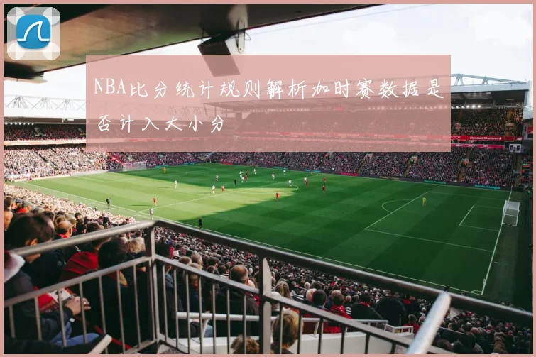 NBA比分统计规则解析加时赛数据是否计入大小分