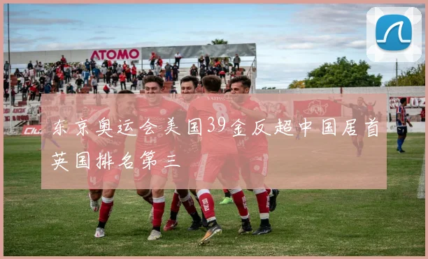 东京奥运会美国39金反超中国居首英国排名第三