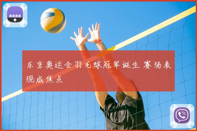 东京奥运会羽毛球冠军诞生 赛场表现成焦点