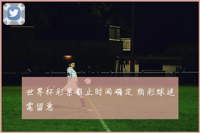 世界杯彩票截止时间确定 购彩球迷需留意