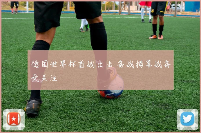 德国世界杯首战出击 备战揭幕战备受关注