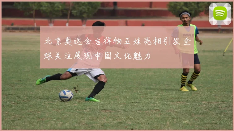 北京奥运会吉祥物五娃亮相引发全球关注展现中国文化魅力