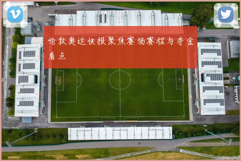伦敦奥运快报聚焦赛场赛程与夺金看点