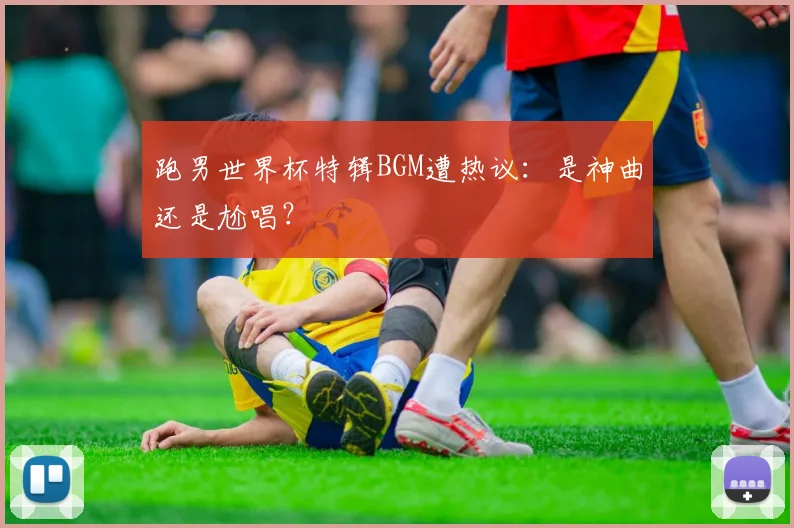 跑男世界杯特辑BGM遭热议：是神曲还是尬唱？