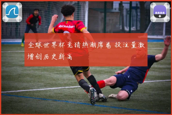 全球世界杯竞猜热潮席卷 投注量激增创历史新高