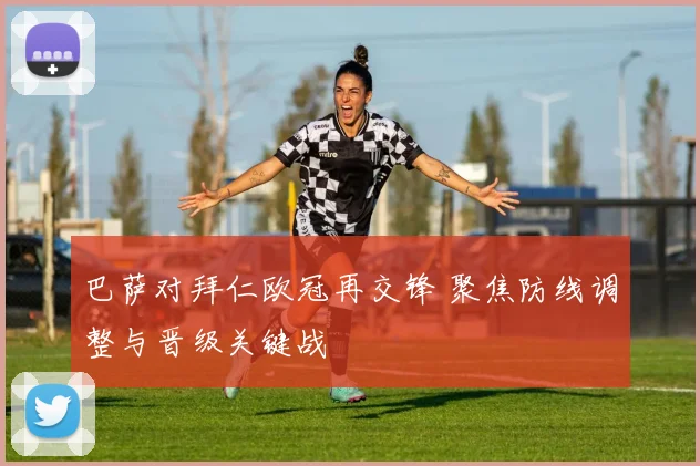 巴萨对拜仁欧冠再交锋 聚焦防线调整与晋级关键战
