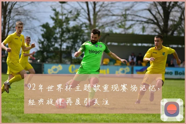 92年世界杯主题歌重现赛场记忆，经典旋律再度引关注