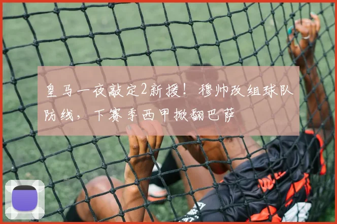 皇马一夜敲定2新援！穆帅改组球队防线，下赛季西甲掀翻巴萨