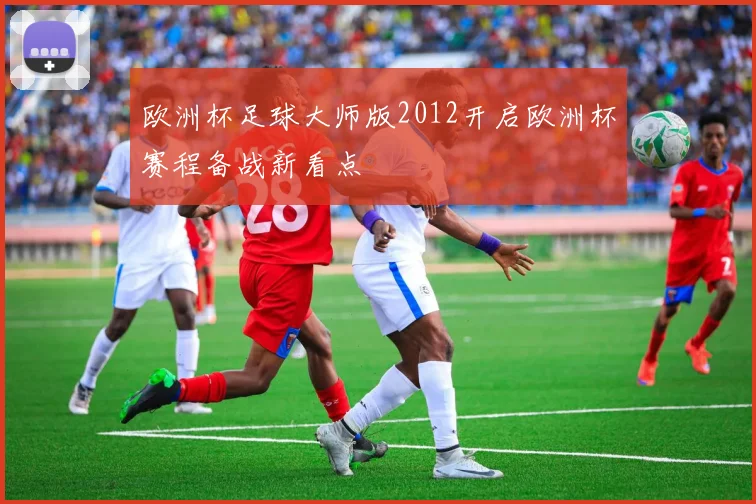 欧洲杯足球大师版2012开启欧洲杯赛程备战新看点