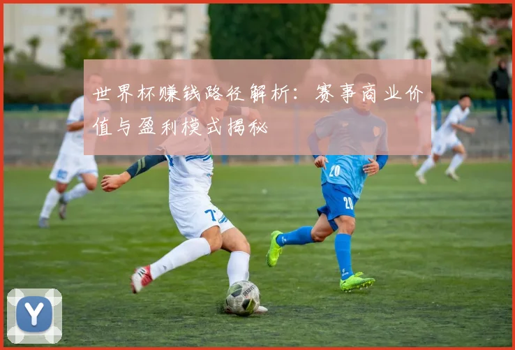世界杯赚钱路径解析：赛事商业价值与盈利模式揭秘