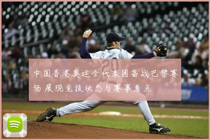 中国香港奥运会代表团备战巴黎赛场 展现竞技状态与赛事看点