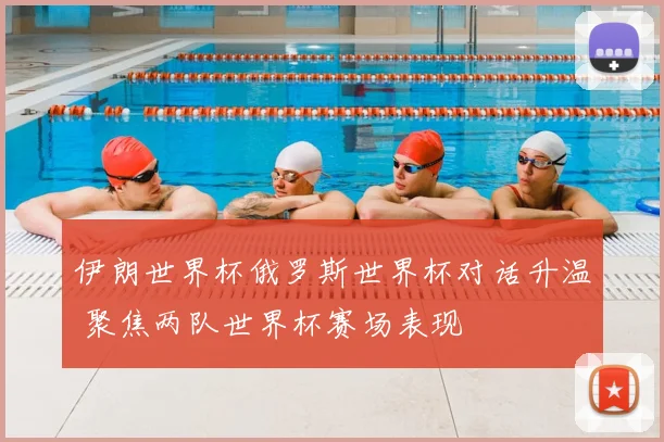 伊朗世界杯俄罗斯世界杯对话升温 聚焦两队世界杯赛场表现