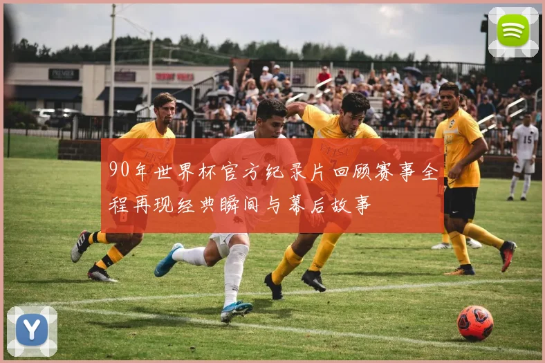 90年世界杯官方纪录片回顾赛事全程再现经典瞬间与幕后故事