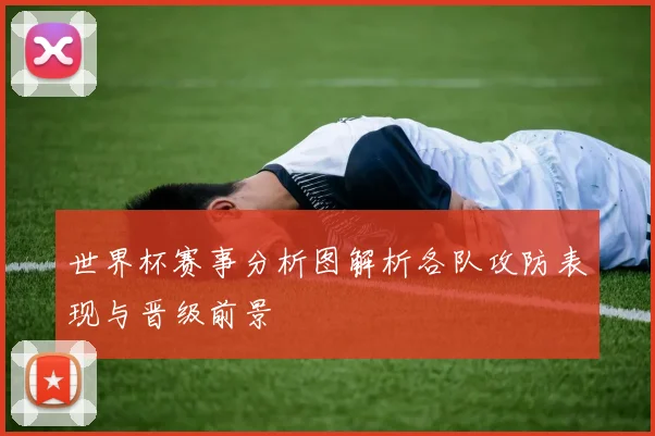 世界杯赛事分析图解析各队攻防表现与晋级前景