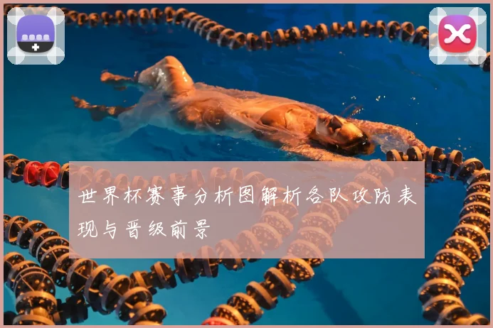 世界杯赛事分析图解析各队攻防表现与晋级前景