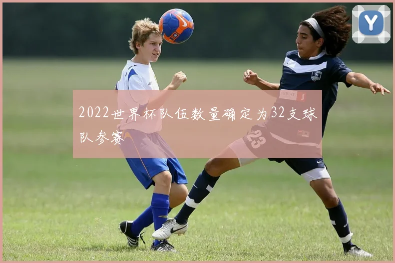 2022世界杯队伍数量确定为32支球队参赛