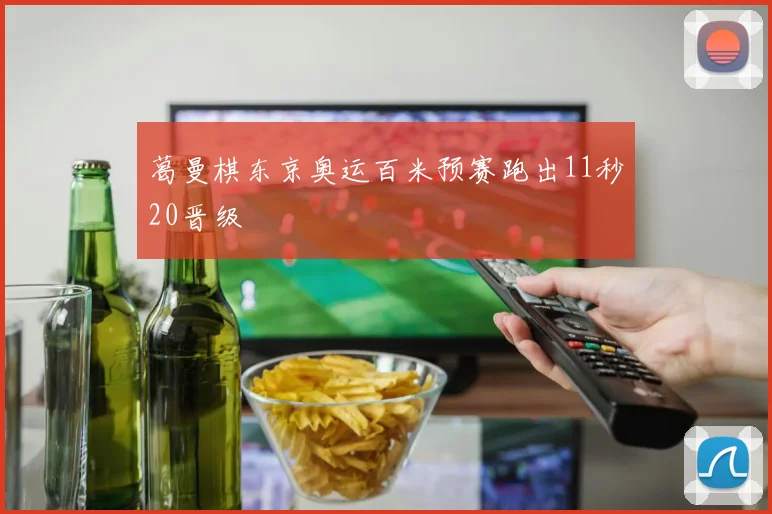 葛曼棋东京奥运百米预赛跑出11秒20晋级