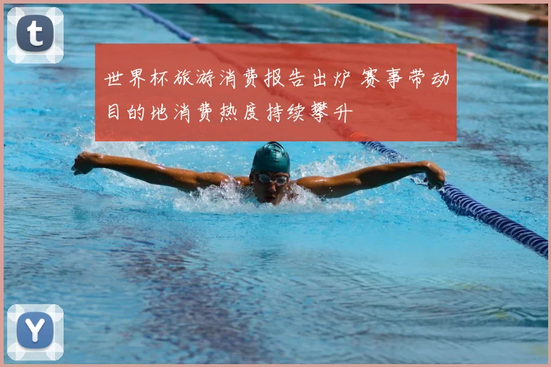 世界杯旅游消费报告出炉 赛事带动目的地消费热度持续攀升