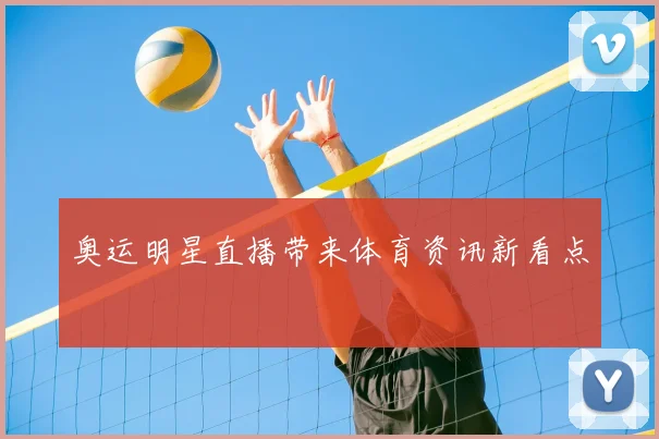 奥运明星直播带来体育资讯新看点