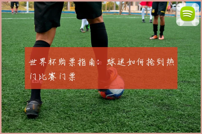 世界杯购票指南：球迷如何抢到热门比赛门票