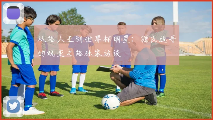 从路人王到世界杯明星:源氏选手的蜕变之路独家访谈