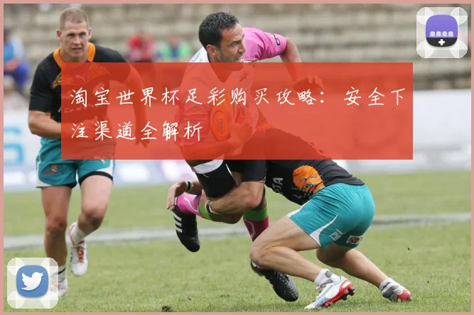 淘宝世界杯足彩购买攻略：安全下注渠道全解析