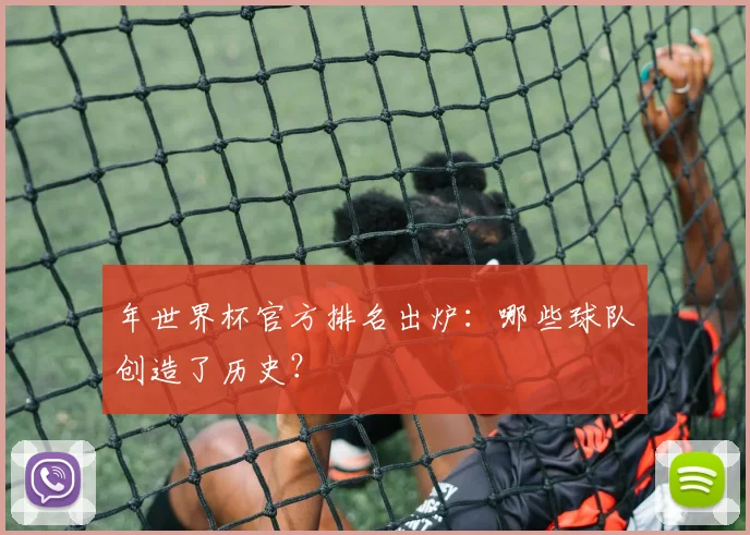 年世界杯官方排名出炉：哪些球队创造了历史？