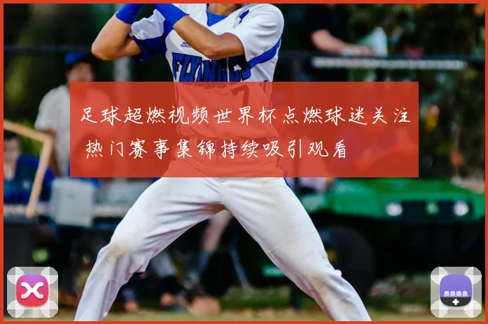 足球超燃视频世界杯点燃球迷关注 热门赛事集锦持续吸引观看