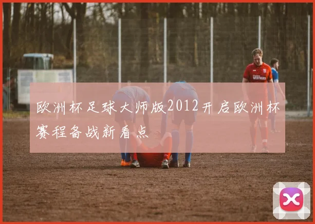 欧洲杯足球大师版2012开启欧洲杯赛程备战新看点