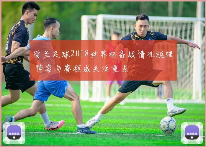 荷兰足球2018世界杯备战情况梳理 阵容与赛程成关注重点