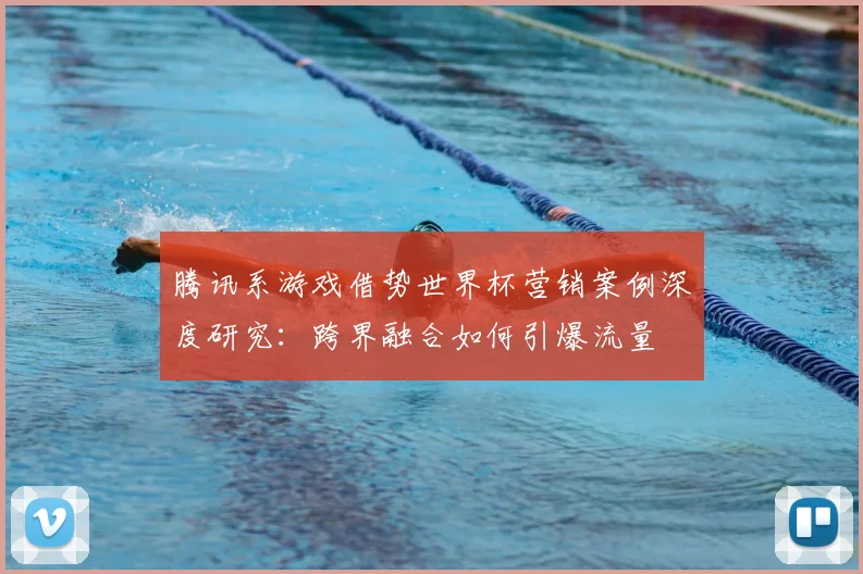 腾讯系游戏借势世界杯营销案例深度研究：跨界融合如何引爆流量