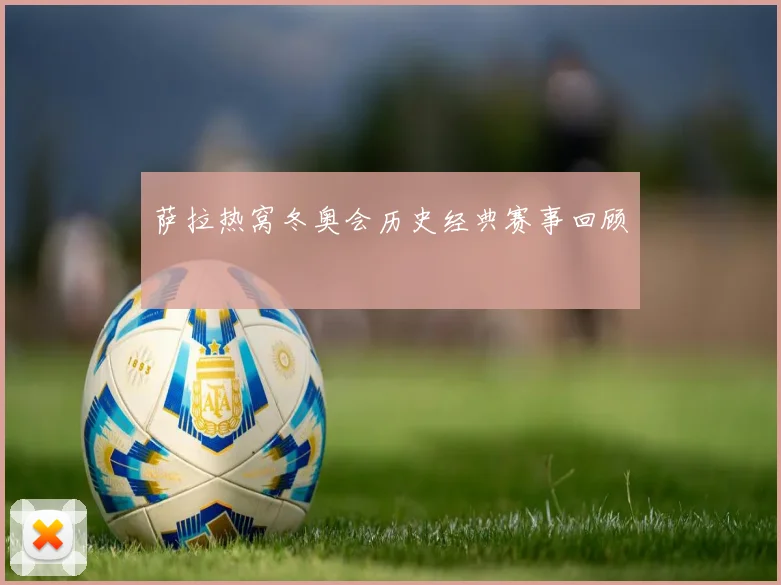 萨拉热窝冬奥会历史经典赛事回顾